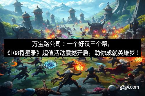 万宝路公司：一个好汉三个帮，《108将星录》超值活动震撼开启，助你成就英雄梦！