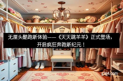 无厘头酷跑新体验——《天天跳羊羊》正式登场，开启疯狂奔跑新纪元！