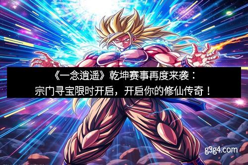 《一念逍遥》乾坤赛事再度来袭：宗门寻宝限时开启，开启你的修仙传奇！