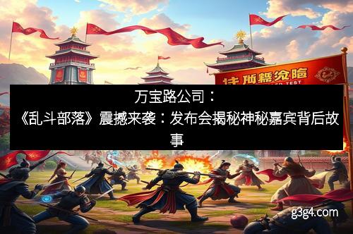 万宝路公司：《乱斗部落》震撼来袭：发布会揭秘神秘嘉宾背后故事