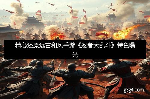 精心还原远古和风手游《忍者大乱斗》特色曝光