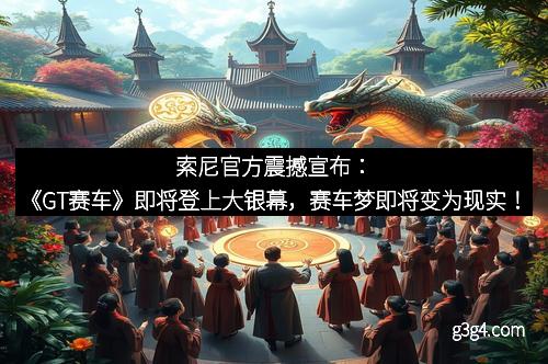 索尼官方震撼宣布：《GT赛车》即将登上大银幕，赛车梦即将变为现实！