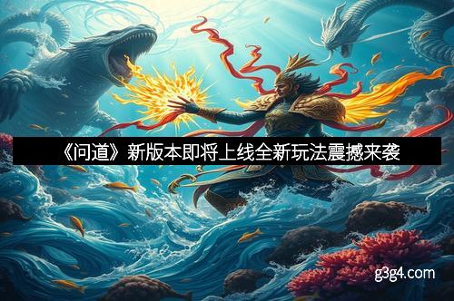 《问道》新版本即将上线全新玩法震撼来袭